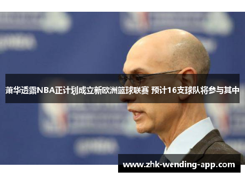 萧华透露NBA正计划成立新欧洲篮球联赛 预计16支球队将参与其中
