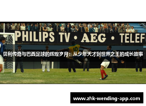 贝利传奇与巴西足球的辉煌岁月:从少年天才到世界之王的成长故事 贝利传奇与巴西足球的辉煌岁月:从少年天才到世界之王的成长故事