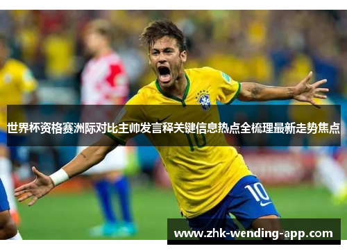 世界杯资格赛洲际对比主帅发言释关键信息热点全梳理最新走势焦点