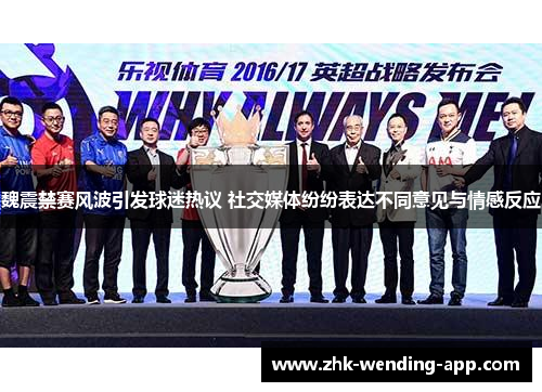 魏震禁赛风波引发球迷热议 社交媒体纷纷表达不同意见与情感反应