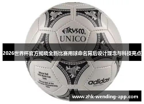2026世界杯官方揭晓全新比赛用球命名背后设计理念与科技亮点 2026世界杯官方揭晓全新比赛用球命名背后设计理念与科技亮点