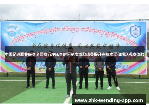 中国足球职业联赛全面推行净比赛时间制度激励球员提升竞技水平和观众观赛体验