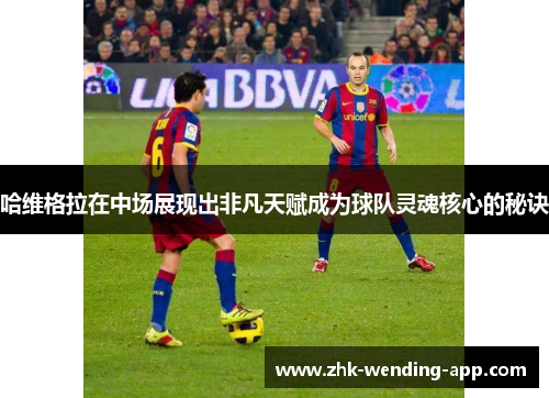 哈维格拉在中场展现出非凡天赋成为球队灵魂核心的秘诀 哈维格拉在中场展现出非凡天赋成为球队灵魂核心的秘诀