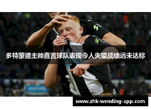 多特蒙德主帅直言球队表现令人失望战绩远未达标 多特蒙德主帅直言球队表现令人失望战绩远未达标