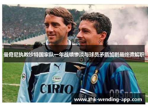 曼奇尼执教沙特国家队一年战绩惨淡与球员矛盾加剧最终遭解职 曼奇尼执教沙特国家队一年战绩惨淡与球员矛盾加剧最终遭解职
