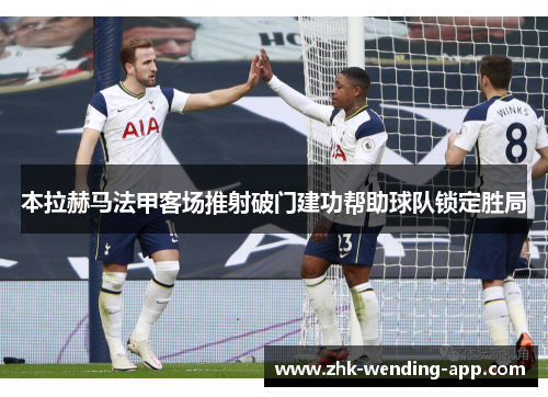 本拉赫马法甲客场推射破门建功帮助球队锁定胜局 本拉赫马法甲客场推射破门建功帮助球队锁定胜局