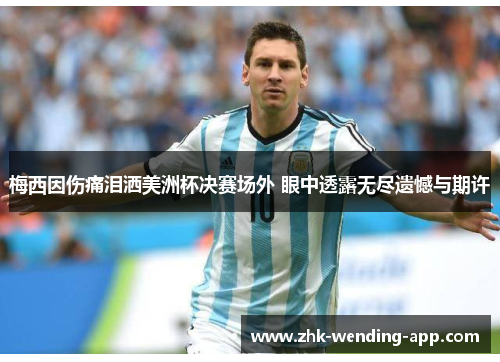 梅西因伤痛泪洒美洲杯决赛场外 眼中透露无尽遗憾与期许 梅西因伤痛泪洒美洲杯决赛场外 眼中透露无尽遗憾与期许