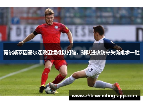 荷尔斯泰因基尔连败困境难以打破,球队进攻防守失衡难求一胜 荷尔斯泰因基尔连败困境难以打破,球队进攻防守失衡难求一胜