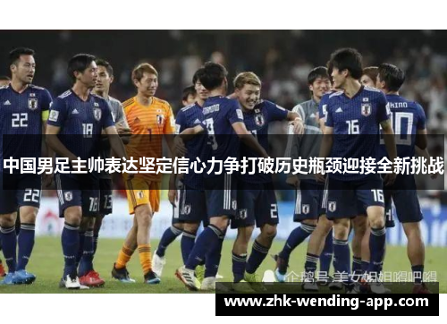 中国男足主帅表达坚定信心力争打破历史瓶颈迎接全新挑战