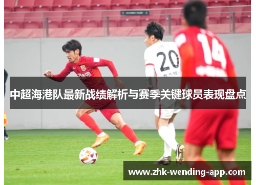 中超海港队最新战绩解析与赛季关键球员表现盘点 中超海港队最新战绩解析与赛季关键球员表现盘点