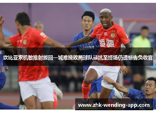 坎比亚索机敏推射扳回一城难挽败局球队顽抗至终场仍遗憾告负收官 坎比亚索机敏推射扳回一城难挽败局球队顽抗至终场仍遗憾告负收官