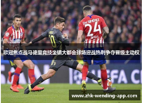 欧冠焦点战马德里竞技坐镇大都会球场迎战热刺争夺晋级主动权