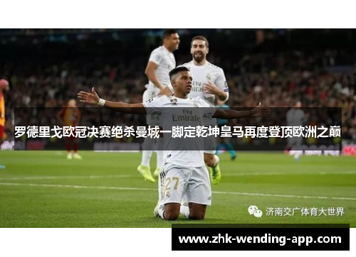 罗德里戈欧冠决赛绝杀曼城一脚定乾坤皇马再度登顶欧洲之巅