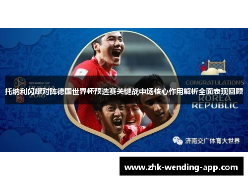 托纳利闪耀对阵德国世界杯预选赛关键战中场核心作用解析全面表现回顾