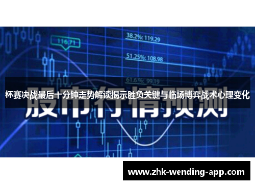 杯赛决战最后十分钟走势解读揭示胜负关键与临场博弈战术心理变化 杯赛决战最后十分钟走势解读揭示胜负关键与临场博弈战术心理变化