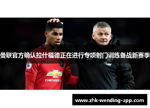 曼联官方确认拉什福德正在进行专项射门训练备战新赛季 曼联官方确认拉什福德正在进行专项射门训练备战新赛季