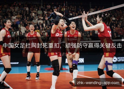 中国女足拦网封死重扣,顽强防守赢得关键反击 中国女足拦网封死重扣,顽强防守赢得关键反击