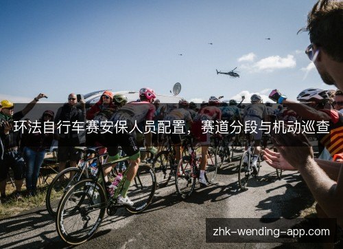 环法自行车赛安保人员配置,赛道分段与机动巡查 环法自行车赛安保人员配置,赛道分段与机动巡查