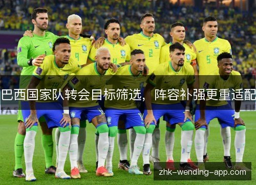 巴西国家队转会目标筛选,阵容补强更重适配 巴西国家队转会目标筛选,阵容补强更重适配
