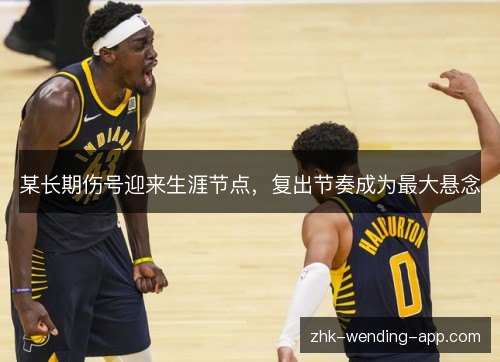 某长期伤号迎来生涯节点,复出节奏成为最大悬念 某长期伤号迎来生涯节点,复出节奏成为最大悬念