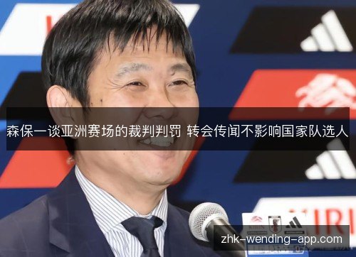 森保一谈亚洲赛场的裁判判罚 转会传闻不影响国家队选人 森保一谈亚洲赛场的裁判判罚 转会传闻不影响国家队选人